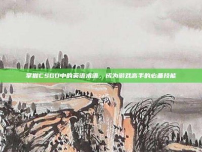掌握CSGO中的英语术语，成为游戏高手的必备技能