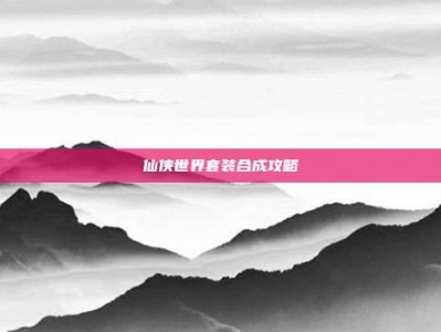 仙侠世界套装合成攻略