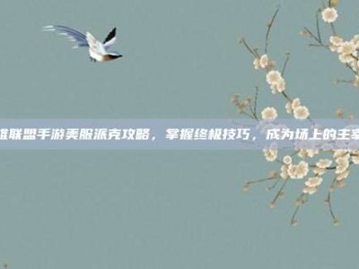 英雄联盟手游美服派克攻略，掌握终极技巧，成为场上的主宰者