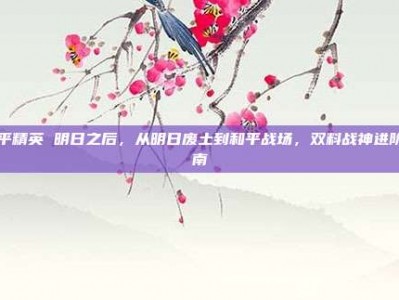 和平精英 明日之后，从明日废土到和平战场，双料战神进阶指南