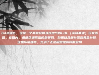 lol鱼塘区，这是一个非常经典且接地气的LOL（英雄联盟）玩家话题。在圈内，鱼塘区通常指的是黄铜、白银以及部分低端黄金分段，这里环境独特，充满了无法用常理解释的对局