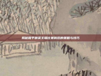 揭秘和平精英主播比赛背后的策略与技巧