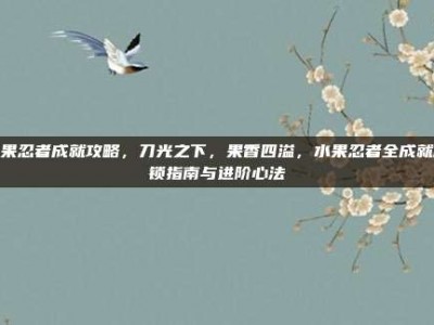 水果忍者成就攻略，刀光之下，果香四溢，水果忍者全成就解锁指南与进阶心法