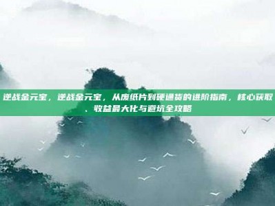 逆战金元宝，逆战金元宝，从废纸片到硬通货的进阶指南，核心获取、收益最大化与避坑全攻略