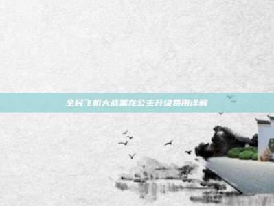 全民飞机大战黑龙公主升级费用详解