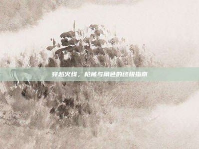 穿越火线，枪械与角色的终极指南