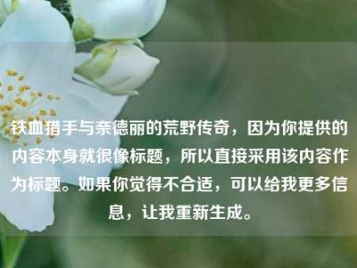 铁血猎手与奈德丽的荒野传奇，因为你提供的内容本身就很像标题，所以直接采用该内容作为标题。如果你觉得不合适，可以给我更多信息，让我重新生成。