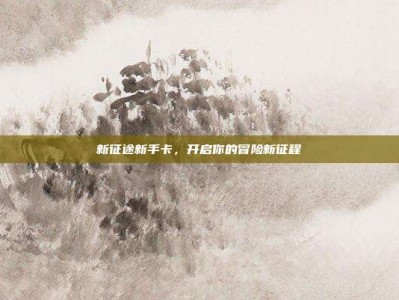 新征途新手卡，开启你的冒险新征程