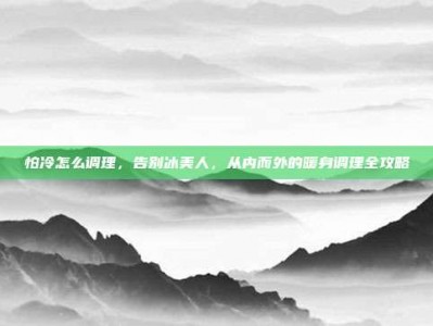 怕冷怎么调理，告别冰美人，从内而外的暖身调理全攻略
