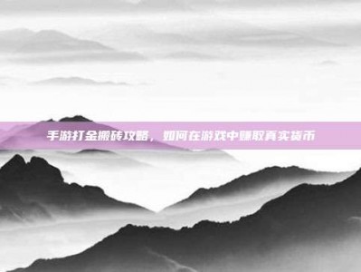 手游打金搬砖攻略，如何在游戏中赚取真实货币
