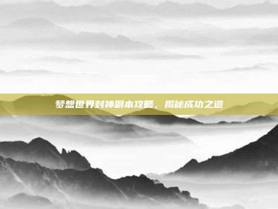 梦想世界封神副本攻略，揭秘成功之道