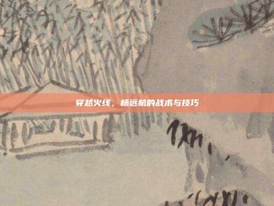 穿越火线，杨远航的战术与技巧
