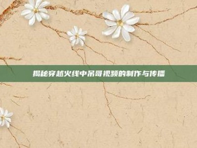 揭秘穿越火线中吊哥视频的制作与传播