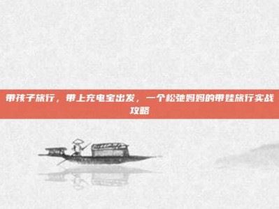 带孩子旅行，带上充电宝出发，一个松弛妈妈的带娃旅行实战攻略