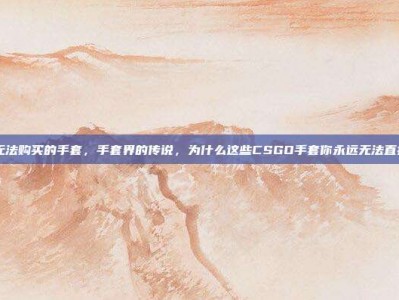 csgo无法购买的手套，手套界的传说，为什么这些CSGO手套你永远无法直接购买？