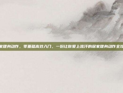 居家健身动作，零基础高效入门，一份让你爱上流汗的居家健身动作全攻略