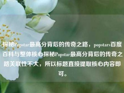 探秘Popstar最高分背后的传奇之路，popstars百度百科与整体核心探秘Popstar最高分背后的传奇之路关联性不大，所以标题直接提取核心内容即可。
