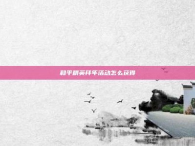和平精英拜年活动怎么获得