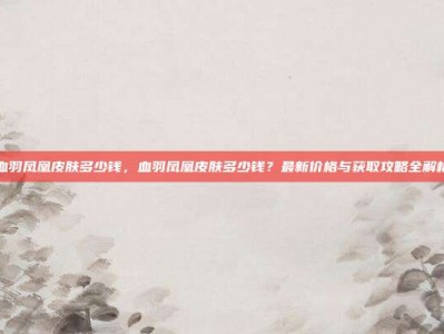 血羽凤凰皮肤多少钱，血羽凤凰皮肤多少钱？最新价格与获取攻略全解析