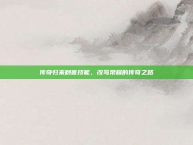 传奇归来刺客技能，改写荣耀的传奇之路