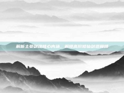 解析土豪剑魂核心内涵，解锁高阶修仙剑道巅峰