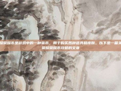 王者荣耀荣耀币是游戏中的一种货币，用于购买各种道具和皮肤。以下是一篇关于王者荣耀荣耀币攻略的文章