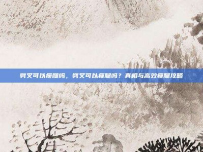 劈叉可以瘦腿吗，劈叉可以瘦腿吗？真相与高效瘦腿攻略