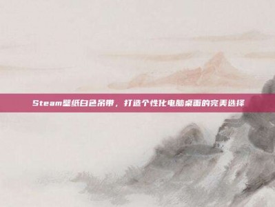 Steam壁纸白色吊带，打造个性化电脑桌面的完美选择