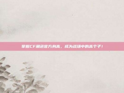 掌握CF角色官方身高，成为战场中的高个子！