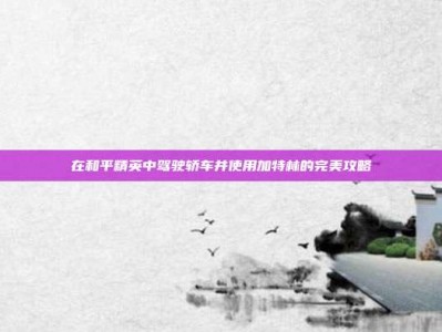 在和平精英中驾驶轿车并使用加特林的完美攻略