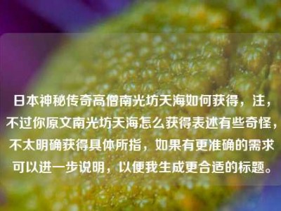 日本神秘传奇高僧南光坊天海如何获得，注，不过你原文南光坊天海怎么获得表述有些奇怪，不太明确获得具体所指，如果有更准确的需求可以进一步说明，以便我生成更合适的标题。