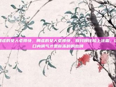 脾虚的女人老得快，脾虚的女人老得快，别只顾往脸上涂霜，这口内调气才是你冻龄的底牌