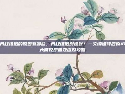 月经推迟的原因有哪些，月经推迟别慌张！一文读懂背后的10大常见原因及应对攻略