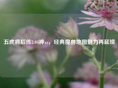 五虎将后传3.04神xs，经典魔兽地图魅力再延续