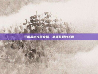三国杀走光图攻略，掌握胜利的关键