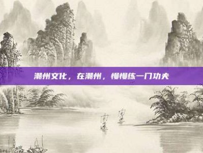 潮州文化，在潮州，慢慢练一门功夫