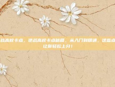 逆战高校卡点，逆战高校卡点秘籍，从入门到精通，这些点位让你轻松上分！