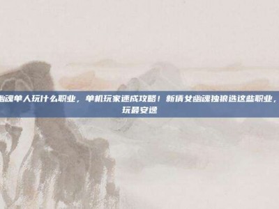 新倩女幽魂单人玩什么职业，单机玩家速成攻略！新倩女幽魂独狼选这些职业，一个人玩最安逸