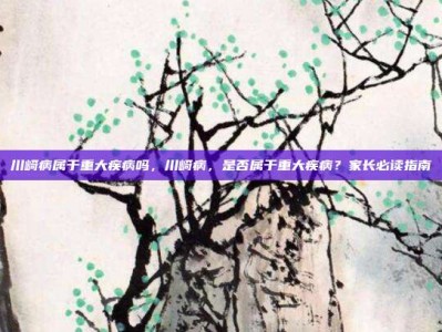 川崎病属于重大疾病吗，川崎病，是否属于重大疾病？家长必读指南