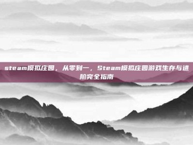 steam模拟庄园，从零到一，Steam模拟庄园游戏生存与进阶完全指南