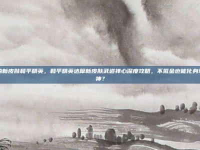 达摩的新皮肤和平精英，和平精英达摩新皮肤武道禅心深度攻略，不氪金也能化身拳头战神？