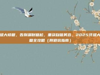 牙缝大修复，告别漏财尴尬，重获自信笑容，2025牙缝大修复全攻略（附避坑指南）