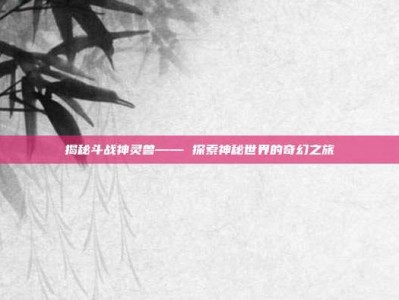 揭秘斗战神灵兽—— 探索神秘世界的奇幻之旅