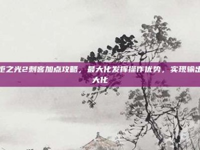 火炬之光2刺客加点攻略，最大化发挥操作优势，实现输出最大化