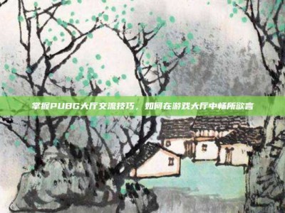 掌握PUBG大厅交流技巧，如何在游戏大厅中畅所欲言