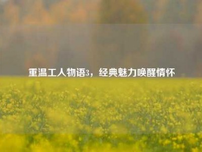 重温工人物语3，经典魅力唤醒情怀