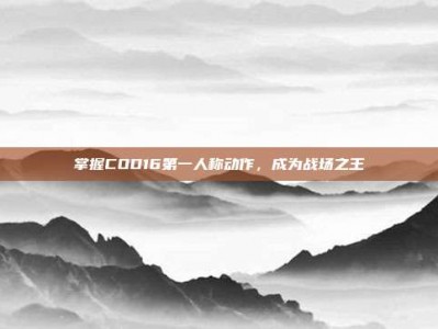 掌握COD16第一人称动作，成为战场之王