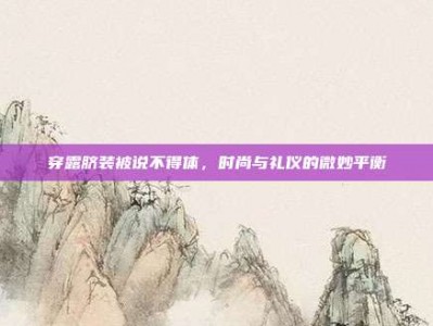 穿露脐装被说不得体，时尚与礼仪的微妙平衡