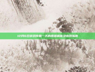 12月6日游戏停服一天的原因解析及应对指南