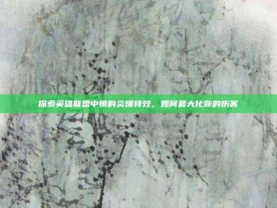 探索英雄联盟中慎的炎爆特效，如何最大化你的伤害